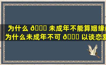 为什么 🐕 未成年不能算姻缘(为什么未成年不可 🐒 以谈恋爱)